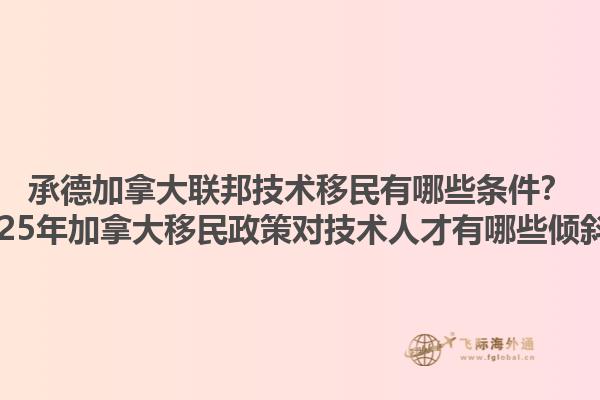 承德加拿大聯(lián)邦技術(shù)移民有哪些條件？2025年加拿大移民政策對技術(shù)人才有哪些傾斜？1.jpg