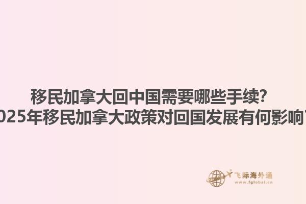 移民加拿大回中國需要哪些手續(xù)？2025年移民加拿大政策對回國發(fā)展有何影響？1.jpg