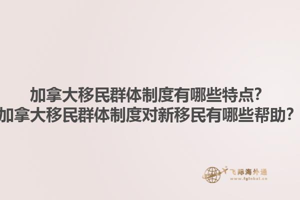 加拿大移民群體制度有哪些特點(diǎn)？加拿大移民群體制度對(duì)新移民有哪些幫助？1.jpg