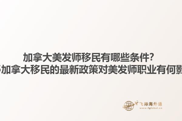 加拿大美發(fā)師移民有哪些條件？2025加拿大移民的最新政策對美發(fā)師職業(yè)有何影響？1.jpg