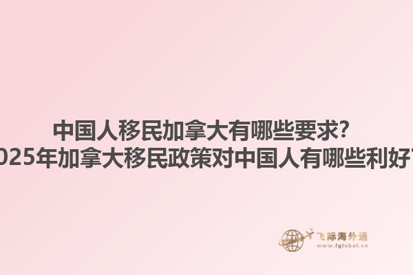 中國(guó)人移民加拿大有哪些要求？2025年加拿大移民政策對(duì)中國(guó)人有哪些利好？1.jpg